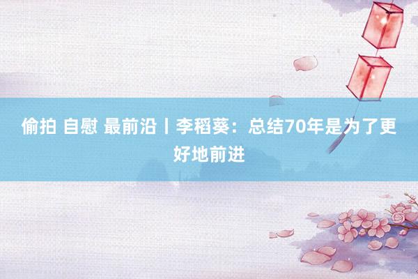 偷拍 自慰 最前沿丨李稻葵：总结70年是为了更好地前进