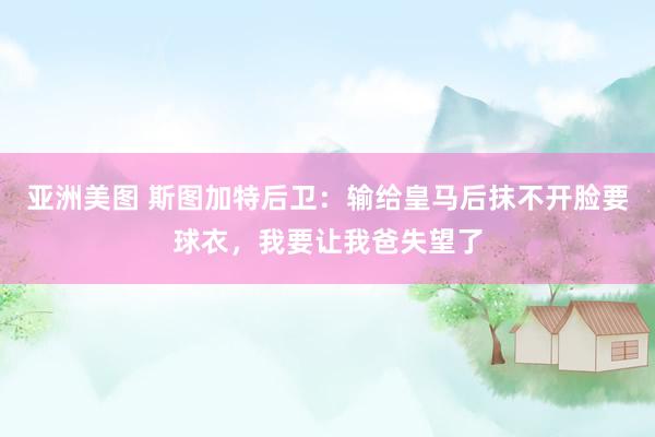 亚洲美图 斯图加特后卫：输给皇马后抹不开脸要球衣，我要让我爸失望了