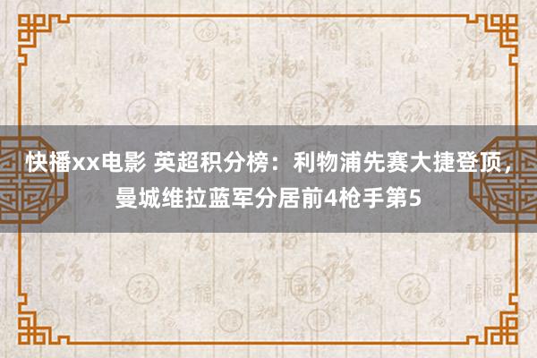 快播xx电影 英超积分榜：利物浦先赛大捷登顶，曼城维拉蓝军分居前4枪手第5
