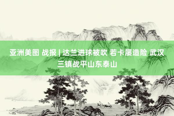 亚洲美图 战报 | 达兰进球被吹 若卡屡造险 武汉三镇战平山东泰山