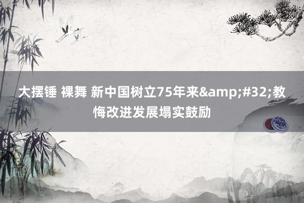 大摆锤 裸舞 新中国树立75年来&#32;教悔改进发展塌实鼓励