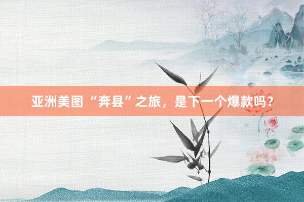 亚洲美图 “奔县”之旅，是下一个爆款吗？