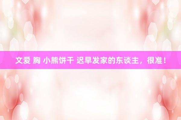 文爱 胸 小熊饼干 迟早发家的东谈主，很准！