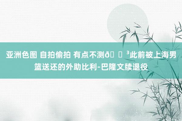 亚洲色图 自拍偷拍 有点不测😳此前被上海男篮送还的外助比利-巴隆文牍退役