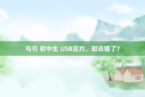 勾引 初中生 USB定约，知谈错了？
