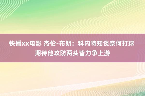 快播xx电影 杰伦-布朗：科内特知谈奈何打球 期待他攻防两头皆力争上游