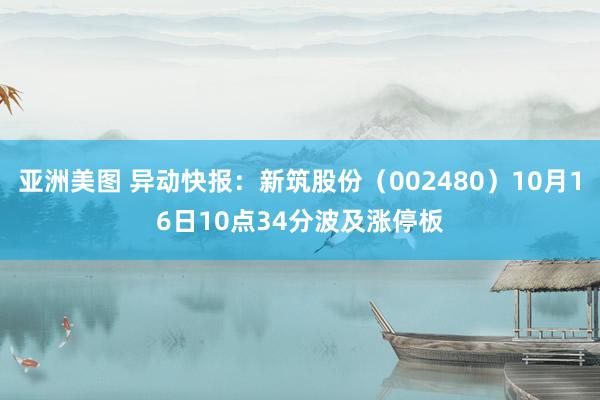 亚洲美图 异动快报：新筑股份（002480）10月16日10点34分波及涨停板