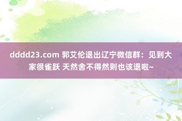 dddd23.com 郭艾伦退出辽宁微信群：见到大家很雀跃 天然舍不得然则也该退啦~