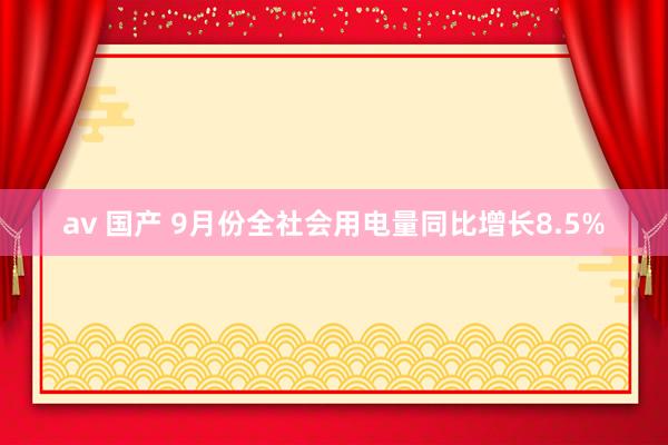 av 国产 9月份全社会用电量同比增长8.5%