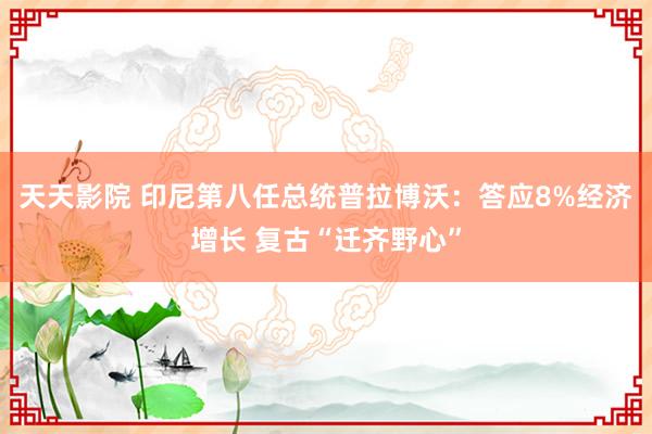 天天影院 印尼第八任总统普拉博沃：答应8%经济增长 复古“迁齐野心”