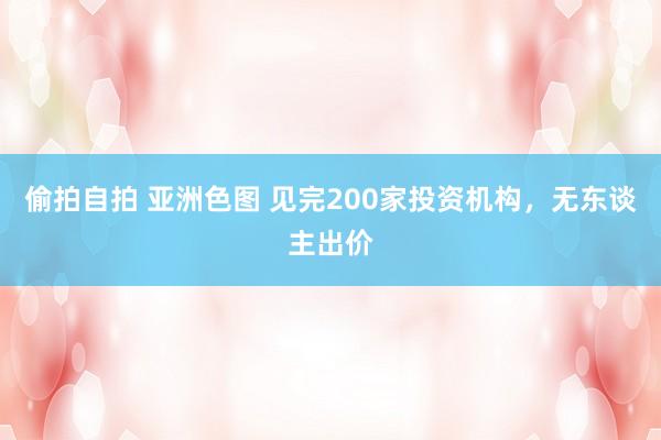 偷拍自拍 亚洲色图 见完200家投资机构，无东谈主出价