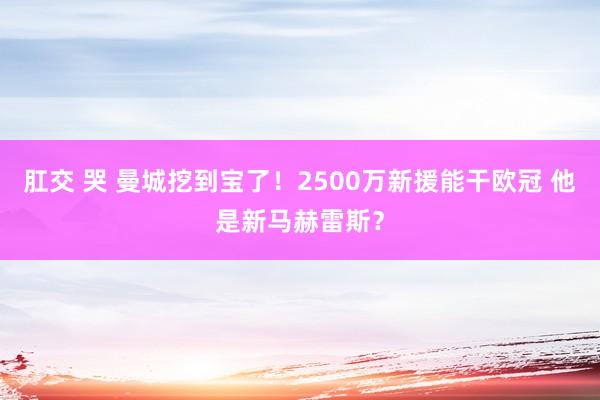 肛交 哭 曼城挖到宝了！2500万新援能干欧冠 他是新马赫雷斯？