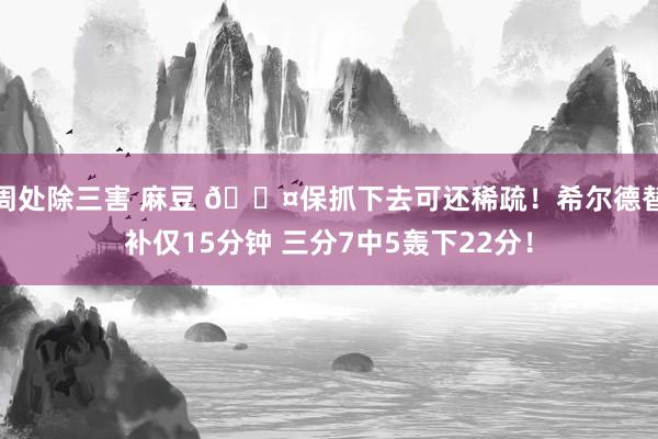 周处除三害 麻豆 😤保抓下去可还稀疏！希尔德替补仅15分钟 三分7中5轰下22分！