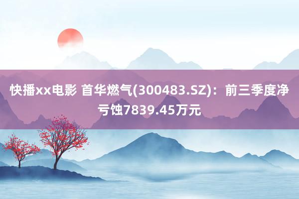快播xx电影 首华燃气(300483.SZ)：前三季度净亏蚀7839.45万元