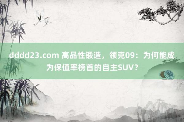 dddd23.com 高品性锻造，领克09：为何能成为保值率榜首的自主SUV？