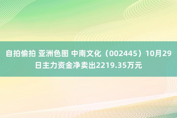 自拍偷拍 亚洲色图 中南文化（002445）10月29日主力资金净卖出2219.35万元