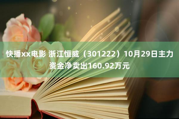快播xx电影 浙江恒威（301222）10月29日主力资金净卖出160.92万元