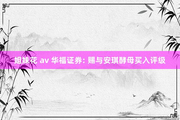 姐妹花 av 华福证券: 赐与安琪酵母买入评级