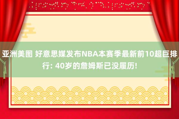 亚洲美图 好意思媒发布NBA本赛季最新前10超巨排行: 40岁的詹姆斯已没履历!