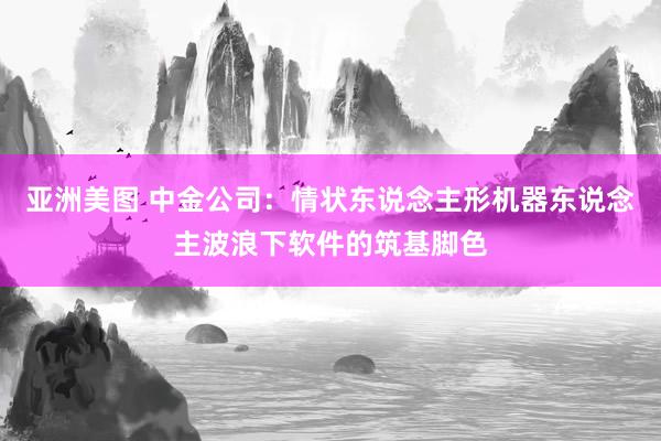 亚洲美图 中金公司：情状东说念主形机器东说念主波浪下软件的筑基脚色