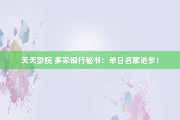 天天影院 多家银行秘书：单日名额进步！