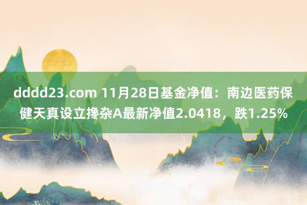 dddd23.com 11月28日基金净值：南边医药保健天真设立搀杂A最新净值2.0418，跌1.25%