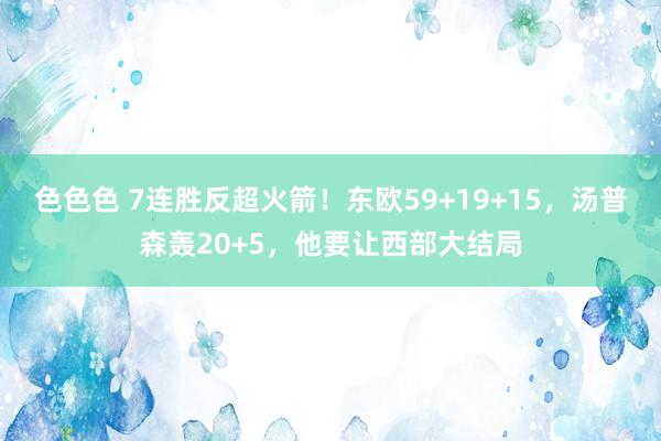 色色色 7连胜反超火箭！东欧59+19+15，汤普森轰20+5，他要让西部大结局