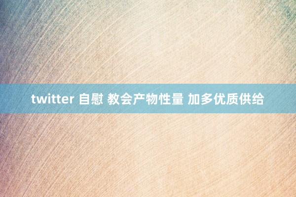twitter 自慰 教会产物性量 加多优质供给