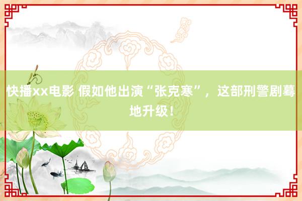 快播xx电影 假如他出演“张克寒”，这部刑警剧蓦地升级！