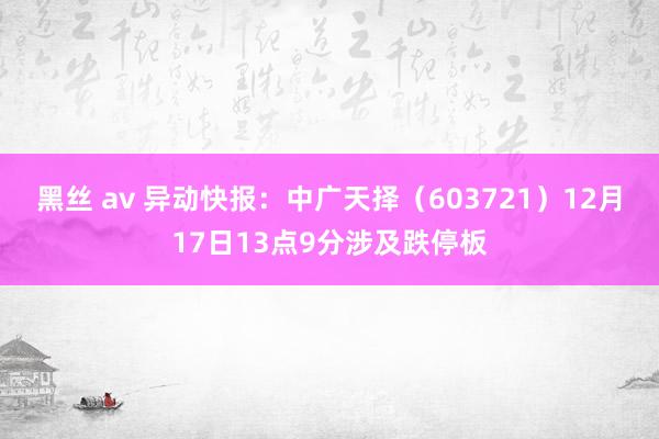 黑丝 av 异动快报：中广天择（603721）12月17日13点9分涉及跌停板