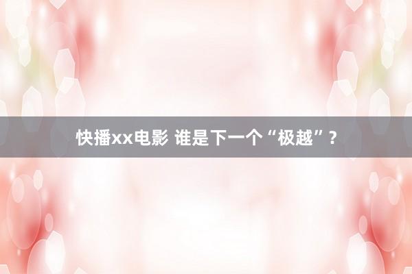 快播xx电影 谁是下一个“极越”？