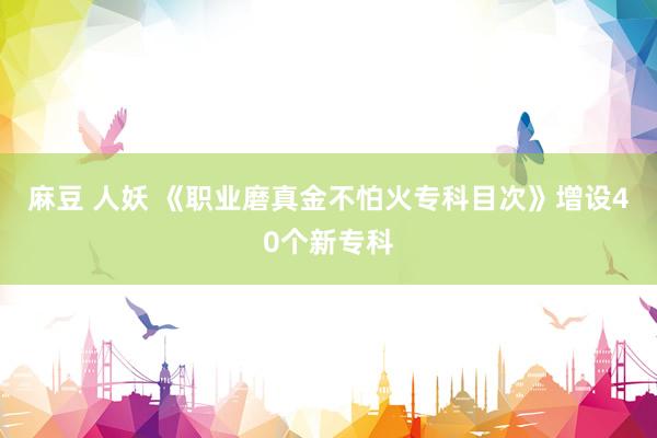 麻豆 人妖 《职业磨真金不怕火专科目次》增设40个新专科