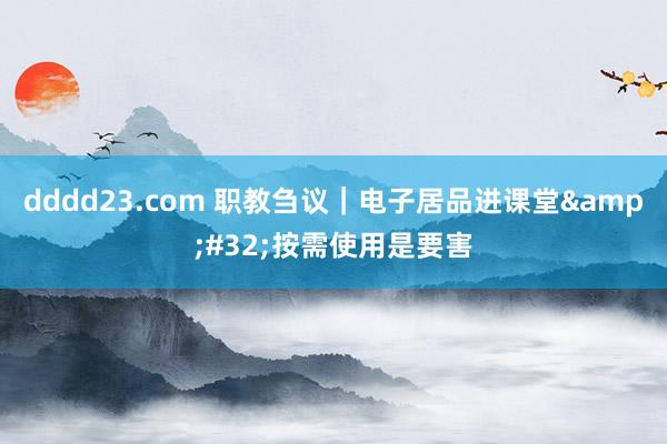 dddd23.com 职教刍议｜电子居品进课堂&#32;按需使用是要害
