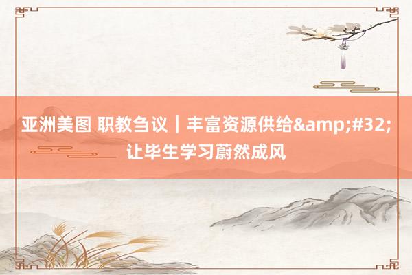 亚洲美图 职教刍议｜丰富资源供给&#32;让毕生学习蔚然成风