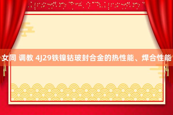 女同 调教 4J29铁镍钴玻封合金的热性能、焊合性能