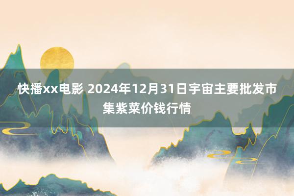 快播xx电影 2024年12月31日宇宙主要批发市集紫菜价钱行情