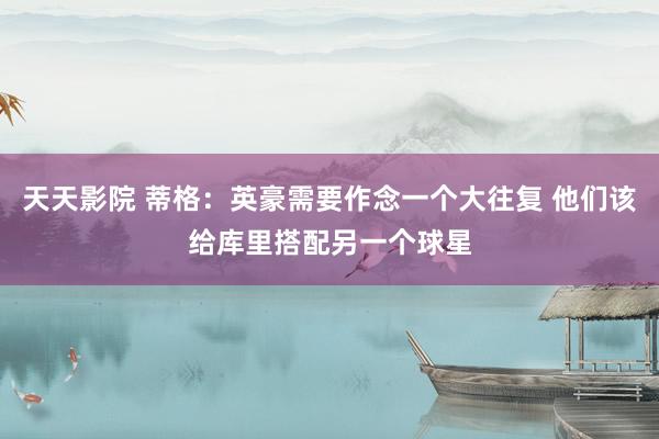 天天影院 蒂格：英豪需要作念一个大往复 他们该给库里搭配另一个球星