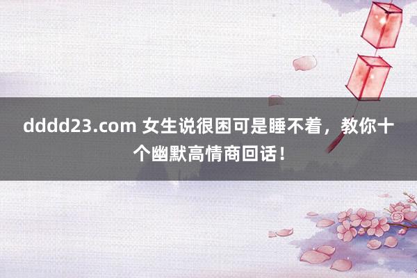 dddd23.com 女生说很困可是睡不着，教你十个幽默高情商回话！