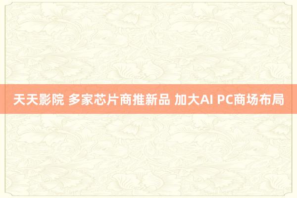 天天影院 多家芯片商推新品 加大AI PC商场布局