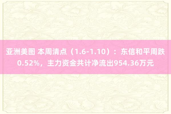 亚洲美图 本周清点（1.6-1.10）：东信和平周跌0.52%，主力资金共计净流出954.36万元