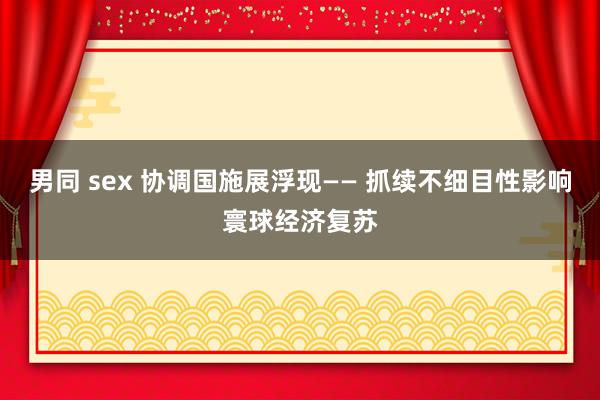 男同 sex 协调国施展浮现—— 抓续不细目性影响寰球经济复苏