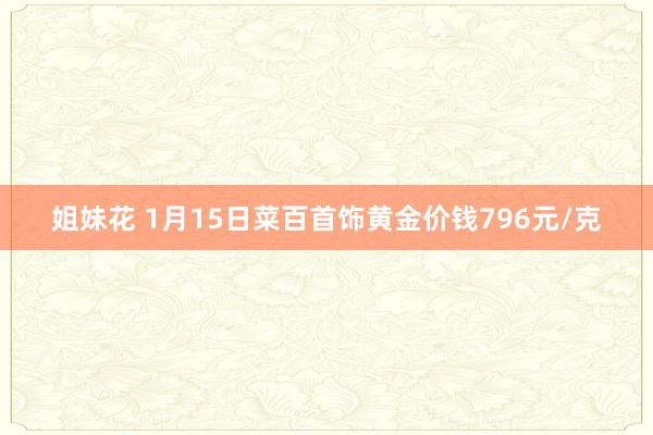 姐妹花 1月15日菜百首饰黄金价钱796元/克