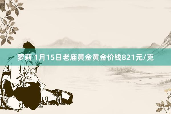 萝莉 1月15日老庙黄金黄金价钱821元/克