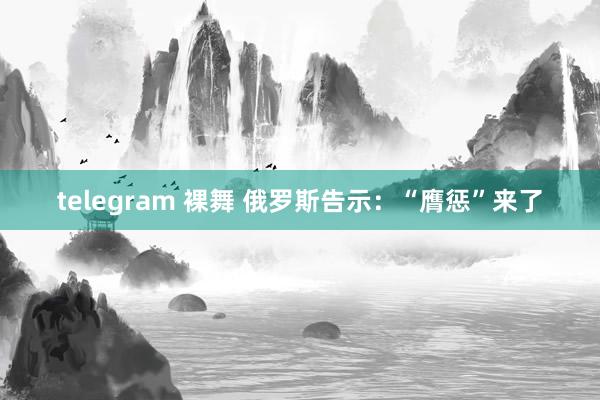 telegram 裸舞 俄罗斯告示：“膺惩”来了