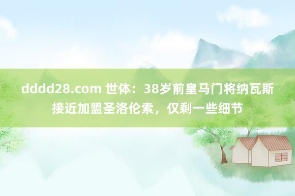 dddd28.com 世体：38岁前皇马门将纳瓦斯接近加盟圣洛伦索，仅剩一些细节