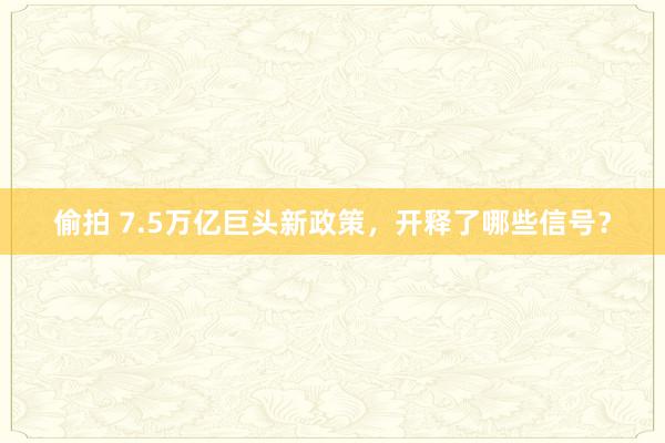 偷拍 7.5万亿巨头新政策，开释了哪些信号？