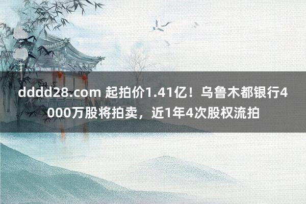 dddd28.com 起拍价1.41亿！乌鲁木都银行4000万股将拍卖，近1年4次股权流拍