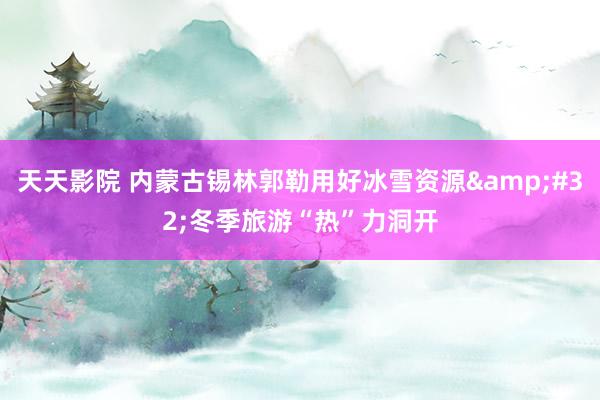 天天影院 内蒙古锡林郭勒用好冰雪资源&#32;冬季旅游“热”力洞开