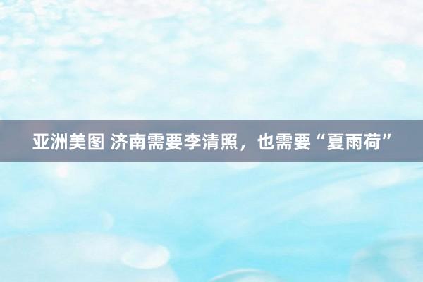 亚洲美图 济南需要李清照，也需要“夏雨荷”