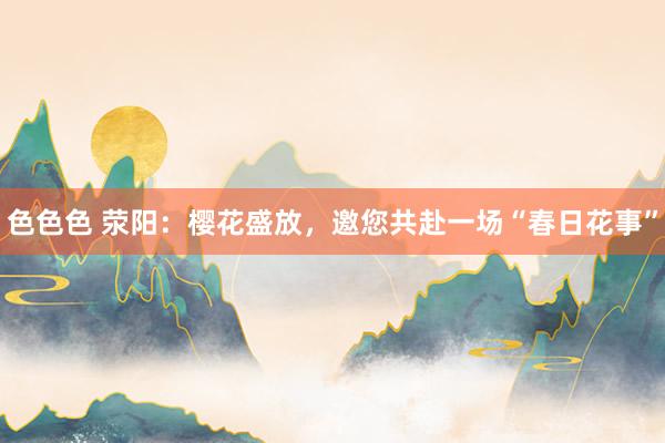 色色色 荥阳：樱花盛放，邀您共赴一场“春日花事”